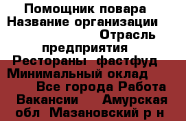 Помощник повара › Название организации ­ Fusion Service › Отрасль предприятия ­ Рестораны, фастфуд › Минимальный оклад ­ 14 000 - Все города Работа » Вакансии   . Амурская обл.,Мазановский р-н